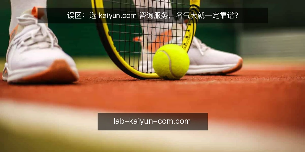 误区：选 kaiyun.com 咨询服务，名气大就一定靠谱？ — 误区：名气大等于服务可靠 配图