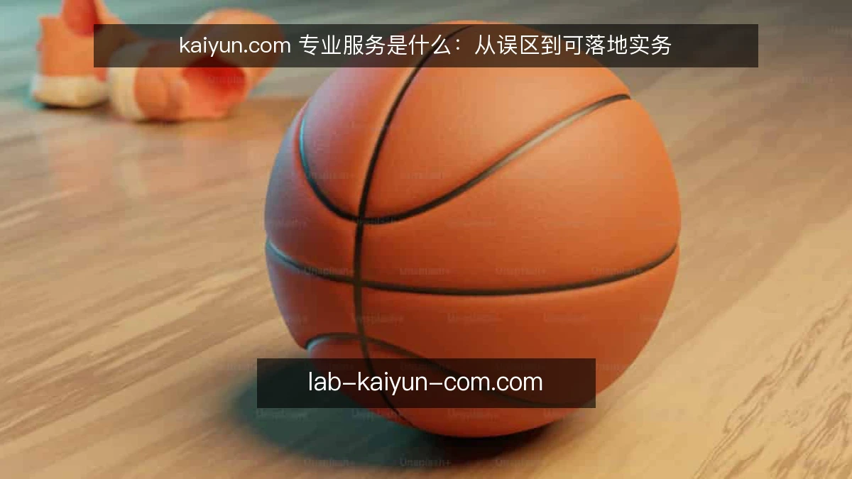 kaiyun.com 专业服务是什么:从误区到可落地实务