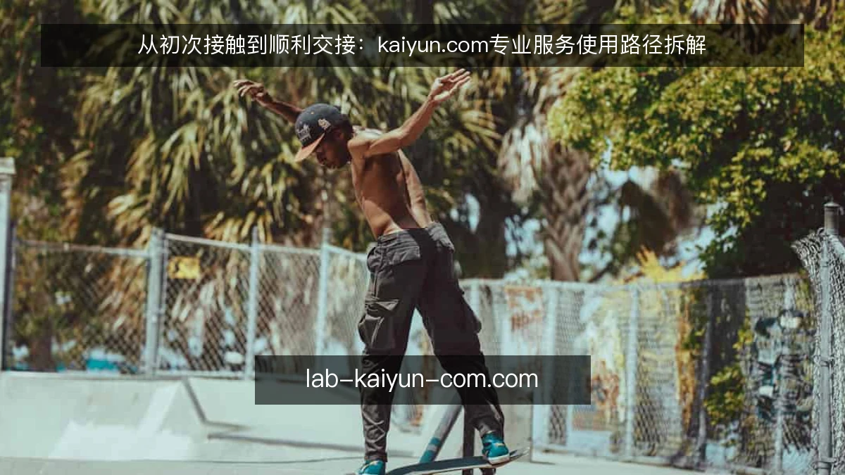 从初次接触到顺利交接:kaiyun.com专业服务使用路径拆解
