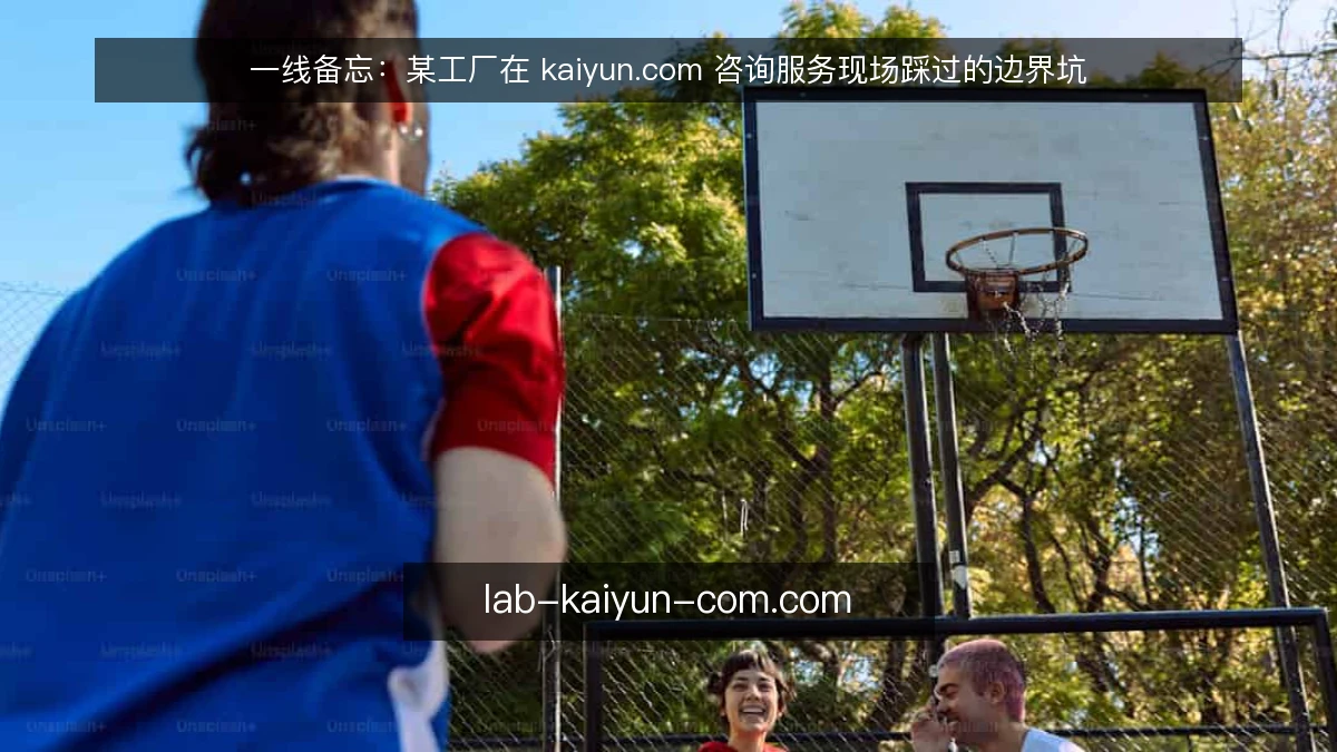 一线备忘：某工厂在 kaiyun.com 咨询服务现场踩过的边界坑