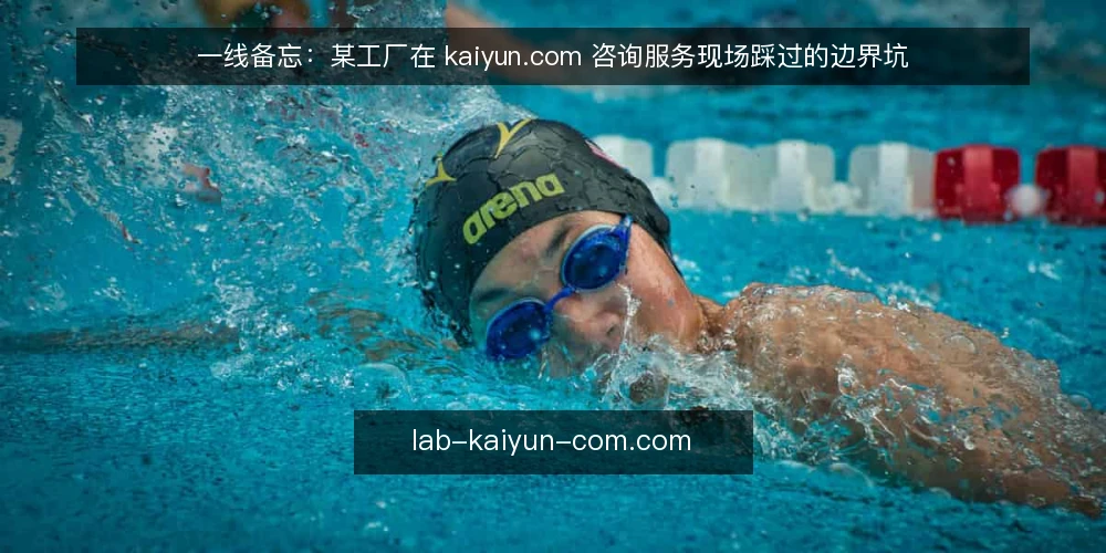 一线备忘：某工厂在 kaiyun.com 咨询服务现场踩过的边界坑 — 现场最先出现的几个信号 配图