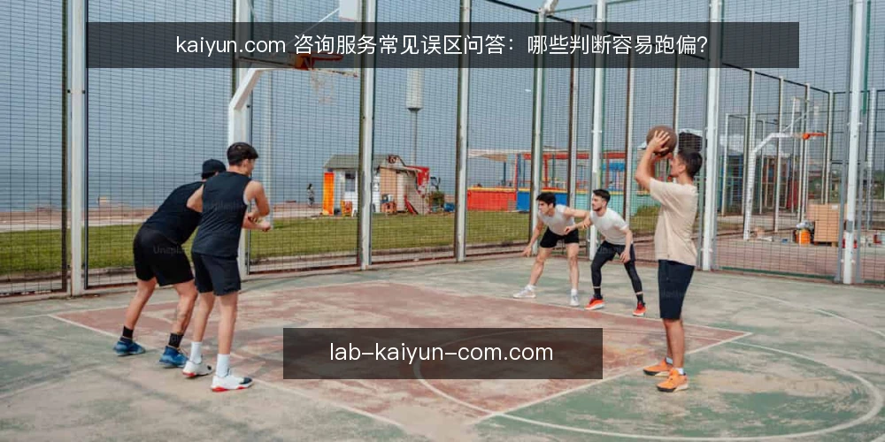 kaiyun.com 咨询服务常见误区问答:哪些判断容易跑偏? — 先弄清:为什么“误区”总在选型时出现? 配图