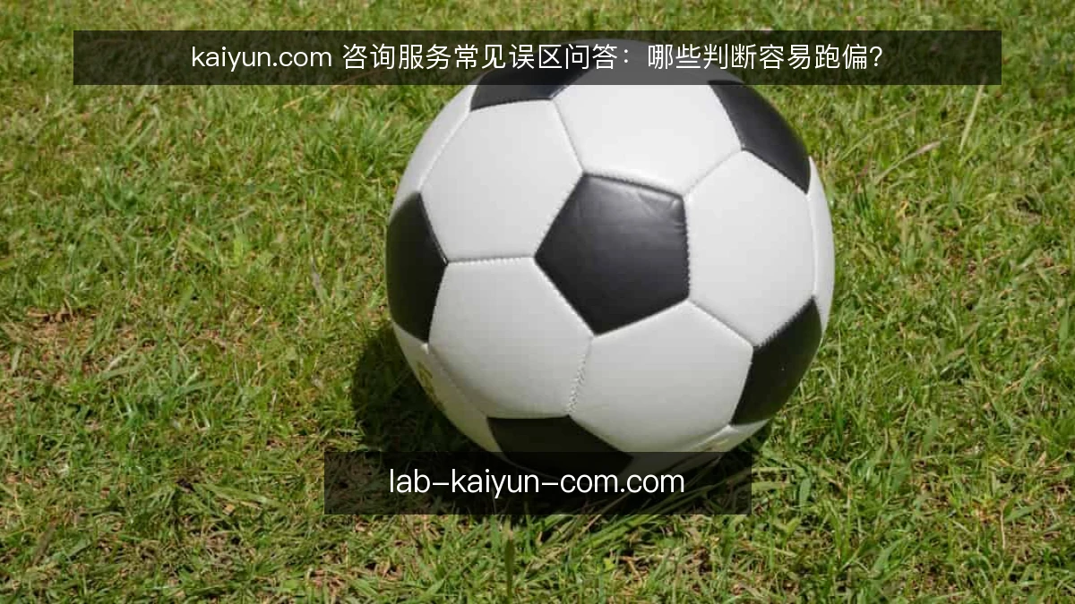 kaiyun.com 咨询服务常见误区问答:哪些判断容易跑偏?