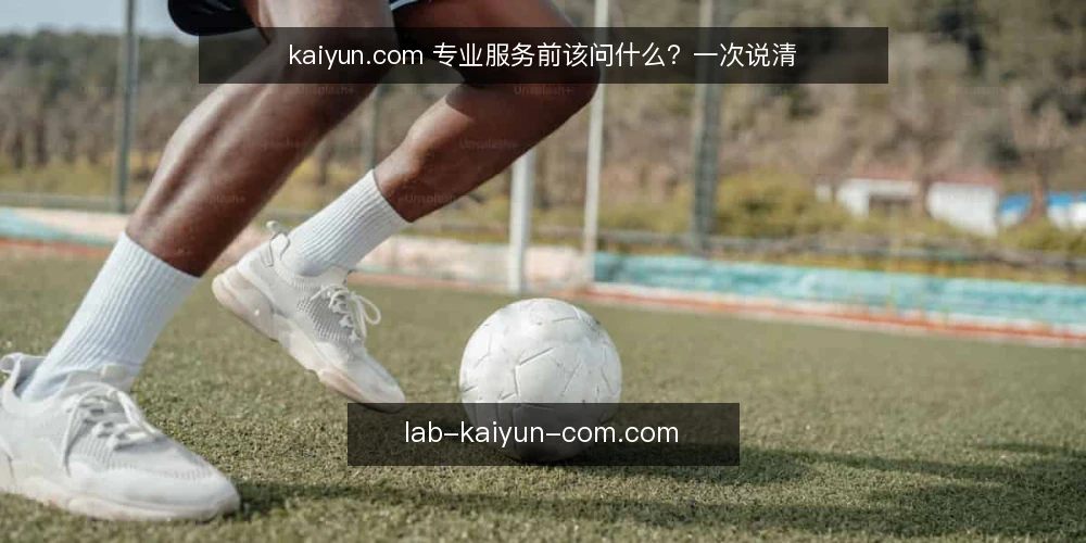 kaiyun.com 专业服务前该问什么?一次说清 — 遇到专业服务需求时,为什么容易卡壳? 配图