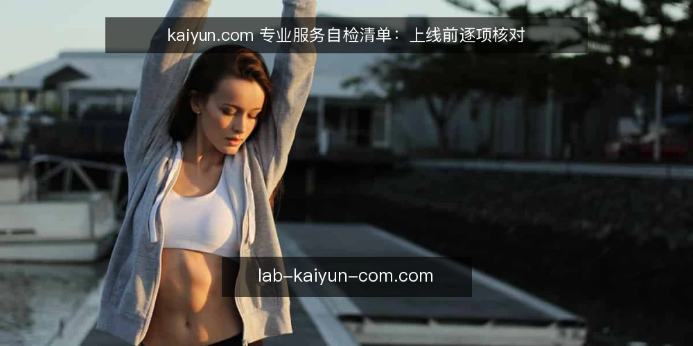 kaiyun.com 专业服务自检清单:上线前逐项核对 — 现在做这次自检的理由 配图