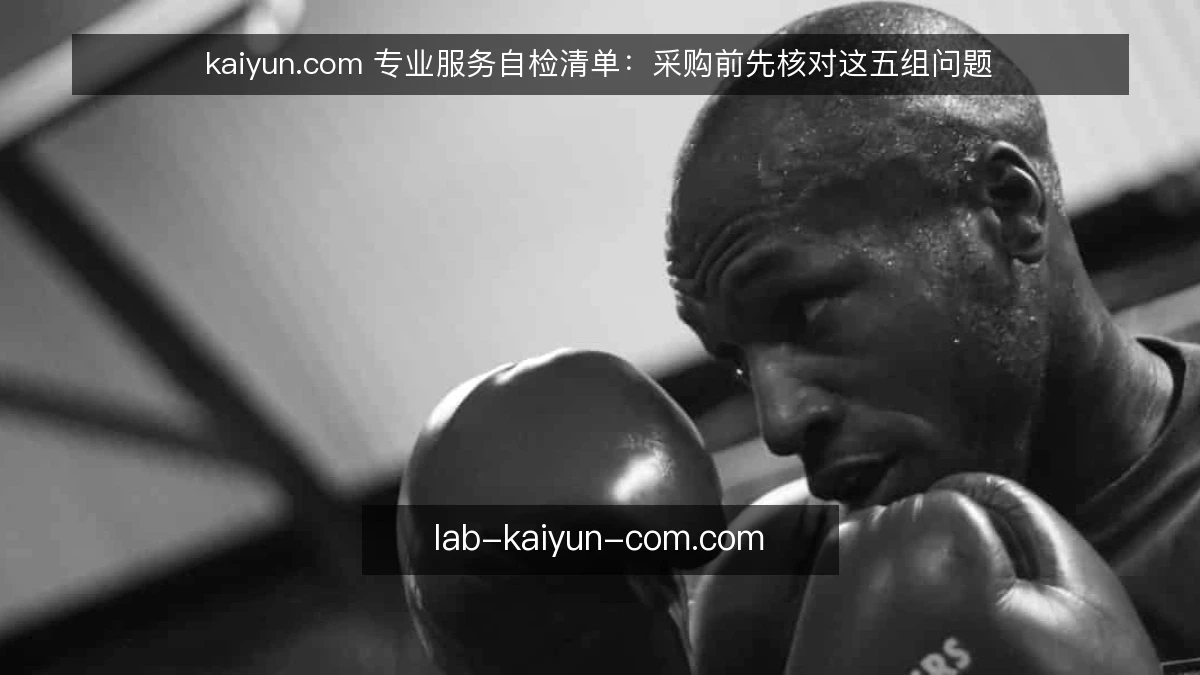 kaiyun.com 专业服务自检清单：采购前先核对这五组问题