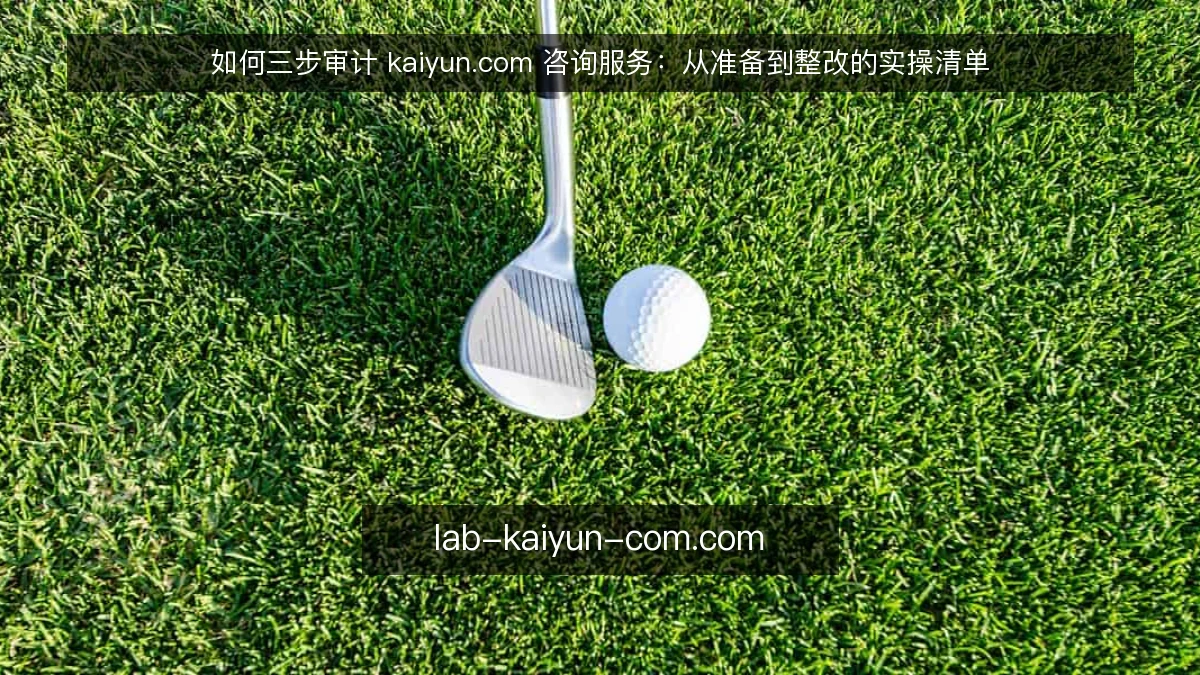 如何三步审计 kaiyun.com 咨询服务：从准备到整改的实操清单